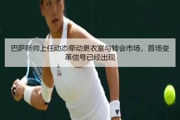 巴萨新帅上任动态牵动更衣室与转会市场，首场变革信号已经出现